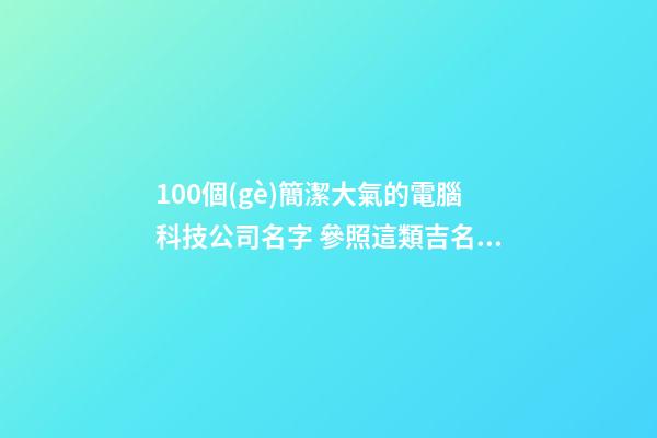 100個(gè)簡潔大氣的電腦科技公司名字 參照這類吉名適合